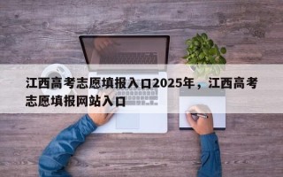 江西高考志愿填报入口2025年，江西高考志愿填报网站入口