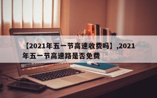 【2021年五一节高速收费吗】,2021年五一节高速路是否免费