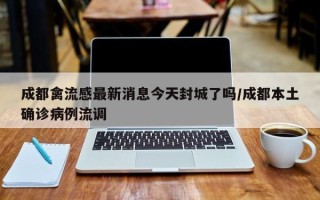 成都禽流感最新消息今天封城了吗/成都本土确诊病例流调