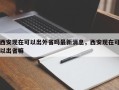 西安现在可以出外省吗最新消息，西安现在可以出省嘛