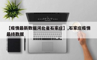 【疫情最新数据河北省石家庄】,石家庄疫情最终数据