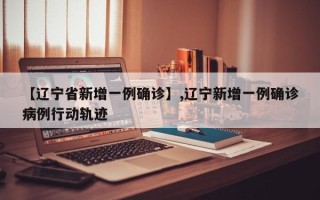 【辽宁省新增一例确诊】,辽宁新增一例确诊病例行动轨迹