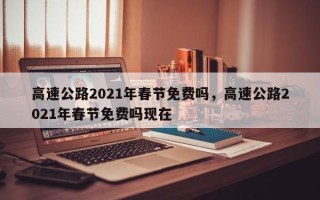 高速公路2021年春节免费吗，高速公路2021年春节免费吗现在
