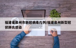 福建省泉州市新冠病毒几例/福建泉州新型冠状肺炎感染