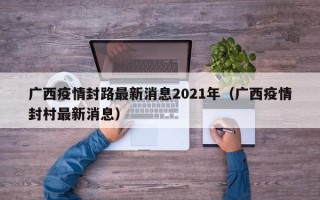 广西疫情封路最新消息2021年（广西疫情封村最新消息）