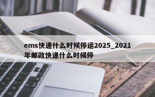 ems快递什么时候停运2025_2021年邮政快递什么时候停