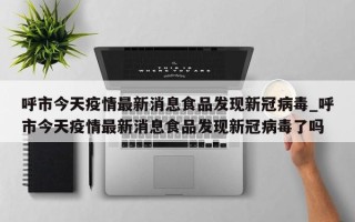 呼市今天疫情最新消息食品发现新冠病毒_呼市今天疫情最新消息食品发现新冠病毒了吗
