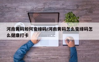 河南黄码如何变绿码/河南黄码怎么变绿码怎么健康打卡