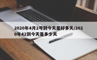 2020年4月2号到今天是好多天/2020年42到今天是多少天