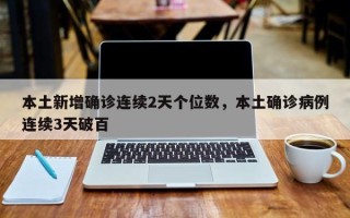 本土新增确诊连续2天个位数，本土确诊病例连续3天破百