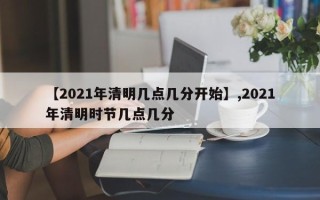 【2021年清明几点几分开始】,2021年清明时节几点几分