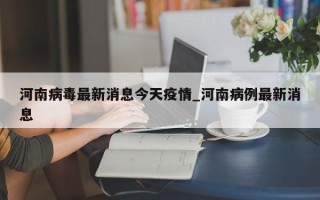 河南病毒最新消息今天疫情_河南病例最新消息