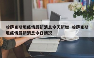哈萨克斯坦疫情最新消息今天新增_哈萨克斯坦疫情最新消息今日情况