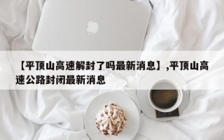 【平顶山高速解封了吗最新消息】,平顶山高速公路封闭最新消息