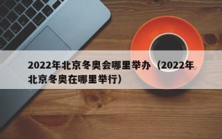 2022年北京冬奥会哪里举办（2022年北京冬奥在哪里举行）