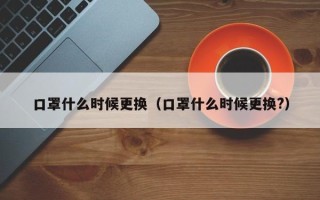 口罩什么时候更换（口罩什么时候更换?）