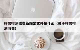 核酸检测收费新规定文件是什么（关于核酸检测收费）