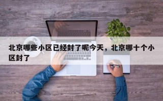 北京哪些小区已经封了呢今天，北京哪十个小区封了