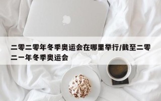 二零二零年冬季奥运会在哪里举行/截至二零二一年冬季奥运会