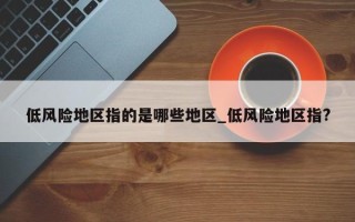 低风险地区指的是哪些地区_低风险地区指?