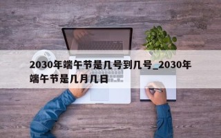 2030年端午节是几号到几号_2030年端午节是几月几日