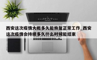 西安这次疫情大概多久能恢复正常工作_西安这次疫情会持续多久什么时候能结束