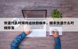 快递什么时候停运放假顺丰，顺丰快递什么时候停发