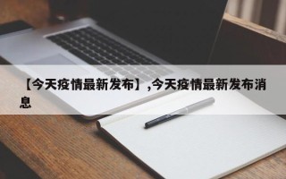 【今天疫情最新发布】,今天疫情最新发布消息