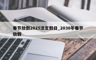 春节放假2025法定假日_2030年春节放假