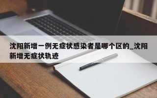 沈阳新增一例无症状感染者是哪个区的_沈阳新增无症状轨迹