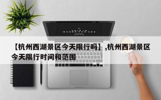 【杭州西湖景区今天限行吗】,杭州西湖景区今天限行时间和范围