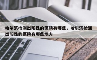 哈尔滨检测出阳性的医院有哪些，哈尔滨检测出阳性的医院有哪些地方