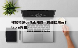 核酸检测orflab阳性（核酸检测orflab n阳性）