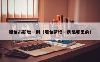 烟台市新增一例（烟台新增一例是哪里的）