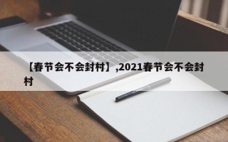 【春节会不会封村】,2021春节会不会封村
