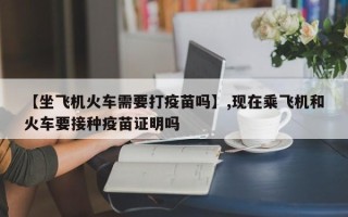 【坐飞机火车需要打疫苗吗】,现在乘飞机和火车要接种疫苗证明吗
