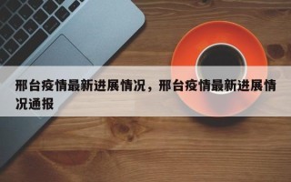 邢台疫情最新进展情况，邢台疫情最新进展情况通报