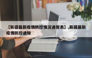 【新疆最新疫情防控情况通报表】,新疆最新疫情防控通知