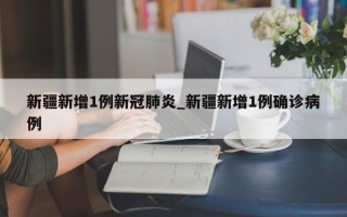 新疆新增1例新冠肺炎_新疆新增1例确诊病例