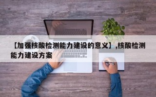【加强核酸检测能力建设的意义】,核酸检测能力建设方案