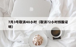 7月3号取消48小时（取消72小时核酸证明）