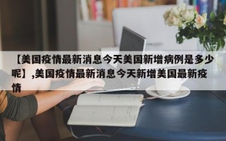 【美国疫情最新消息今天美国新增病例是多少呢】,美国疫情最新消息今天新增美国最新疫情