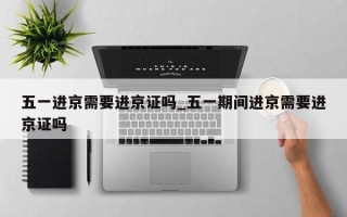 五一进京需要进京证吗_五一期间进京需要进京证吗
