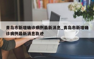 青岛市新增确诊病例最新消息_青岛市新增确诊病例最新消息轨迹
