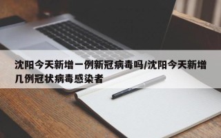 沈阳今天新增一例新冠病毒吗/沈阳今天新增几例冠状病毒感染者