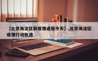 【北京海淀区新疫情通报今天】,北京海淀区疫情行动轨迹