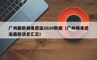 广州最新病毒感染2020数据（广州病毒感染最新消息汇总）