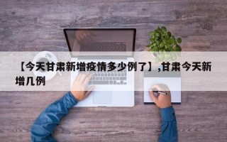 【今天甘肃新增疫情多少例了】,甘肃今天新增几例