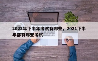2022年下半年考试有哪些，2021下半年都有哪些考试
