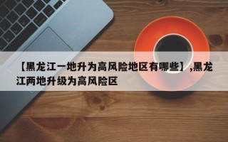 【黑龙江一地升为高风险地区有哪些】,黑龙江两地升级为高风险区